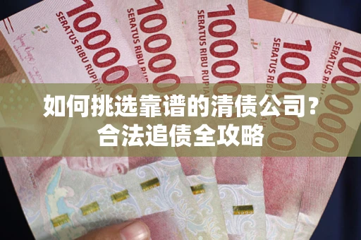 武汉如何挑选靠谱的清债公司?合法追债全攻略 武汉如何挑选靠谱的清债公司?合法追债全攻略