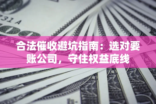 武汉合法催收避坑指南：选对要账公司，守住权益底线
