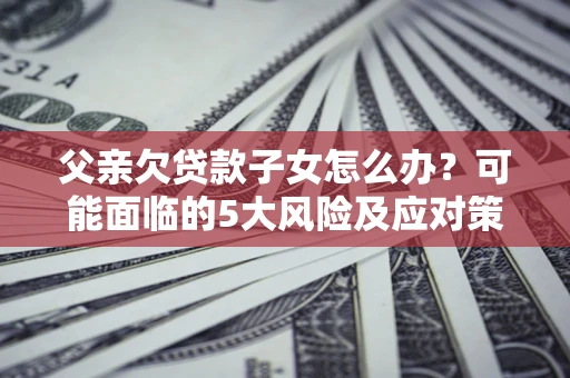 武汉父亲欠贷款子女怎么办?可能面临的5大风险及应对策略 武汉父亲欠贷款子女怎么办?可能面临的5大风险及应对策略