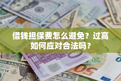 武汉借钱担保费怎么避免？过高如何应对合法吗？