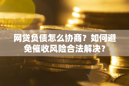 武汉网贷负债怎么协商？如何避免催收风险合法解决？