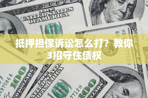 武汉抵押担保诉讼怎么打？教你3招守住债权