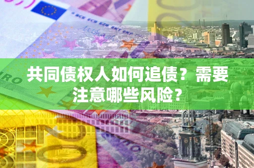 武汉共同债权人如何追债？需要注意哪些风险？