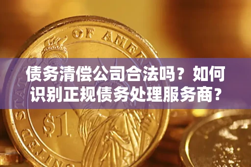 武汉债务清偿公司合法吗？如何识别正规债务处理服务商？