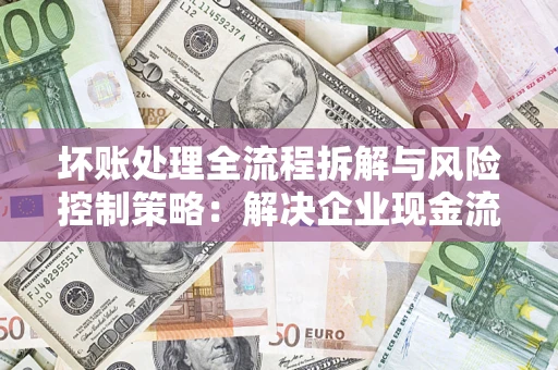 武汉坏账处理全流程拆解与风险控制策略：解决企业现金流顽疾的实战指南