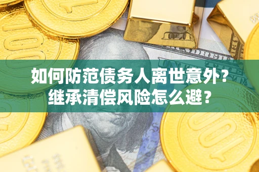 武汉如何防范债务人离世意外？继承清偿风险怎么避？