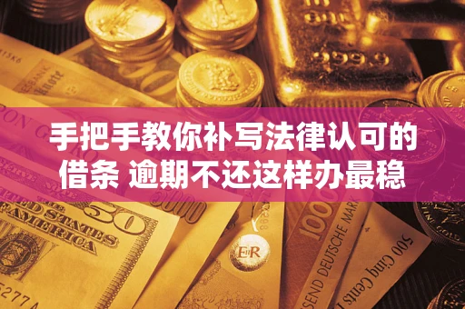 武汉手把手教你补写法律认可的借条 逾期不还这样办最稳妥
