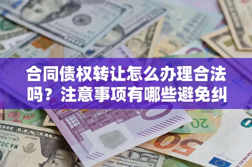 武汉合同债权转让怎么办理合法吗？注意事项有哪些避免纠纷？