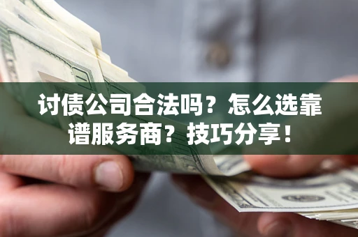 武汉讨债公司合法吗？怎么选靠谱服务商？技巧分享！