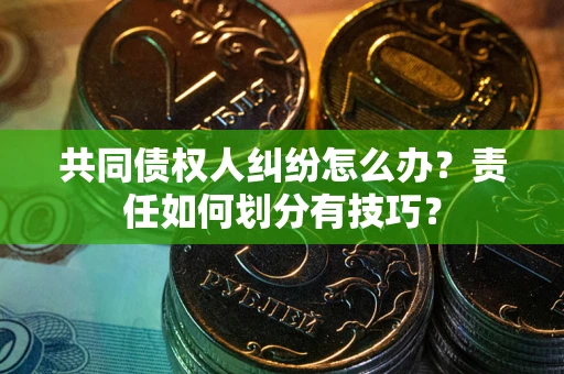 武汉共同债权人纠纷怎么办？责任如何划分有技巧？
