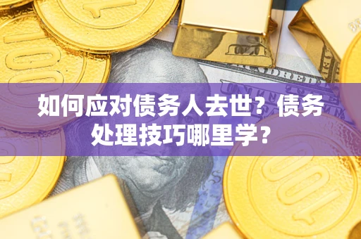 武汉如何应对债务人去世？债务处理技巧哪里学？