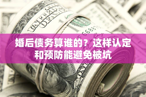 武汉婚后债务算谁的？这样认定和预防能避免被坑