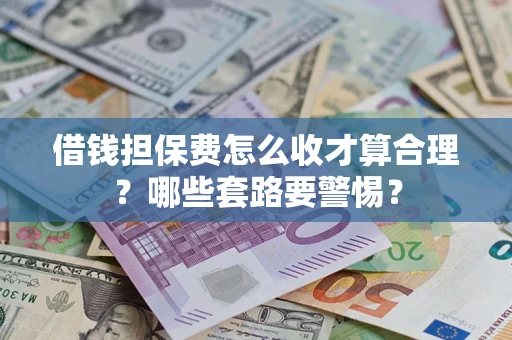 武汉借钱担保费怎么收才算合理？哪些套路要警惕？