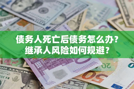武汉债务人死亡后债务怎么办？继承人风险如何规避？