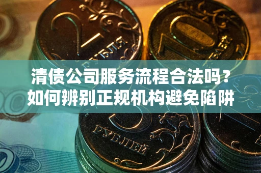武汉清债公司服务流程合法吗？如何辨别正规机构避免陷阱？