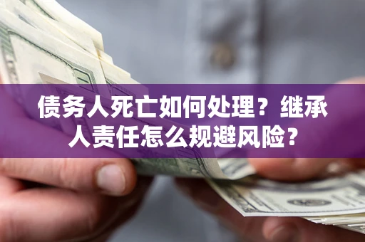 武汉债务人死亡如何处理？继承人责任怎么规避风险？