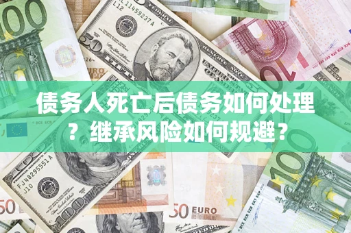武汉债务人死亡后债务如何处理？继承风险如何规避？