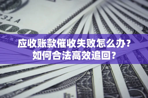 武汉应收账款催收失败怎么办？如何合法高效追回？