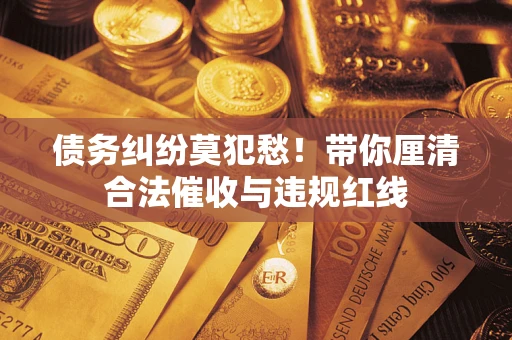 武汉债务纠纷莫犯愁！带你厘清合法催收与违规红线