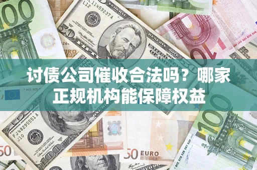 武汉讨债公司催收合法吗？哪家正规机构能保障权益