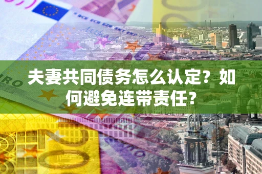 武汉夫妻共同债务怎么认定？如何避免连带责任？
