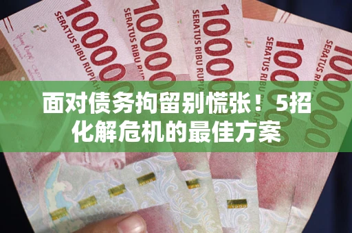 武汉面对债务拘留别慌张！5招化解危机的最佳方案