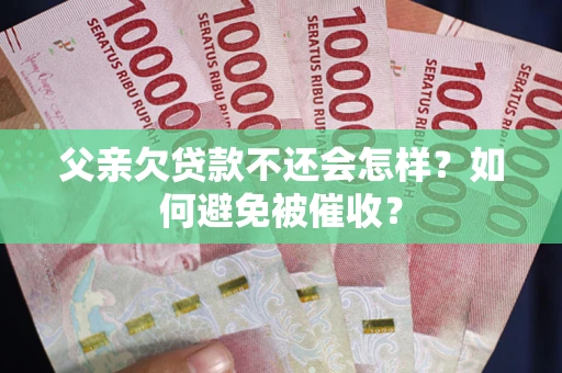 武汉父亲欠贷款不还会怎样？如何避免被催收？