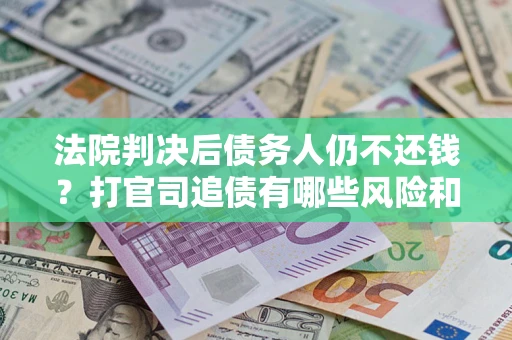 武汉法院判决后债务人仍不还钱？打官司追债有哪些风险和技巧？