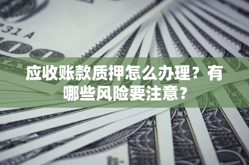 武汉应收账款质押怎么办理？有哪些风险要注意？