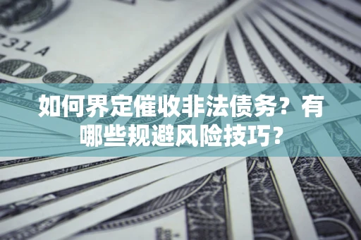 武汉如何界定催收非法债务？有哪些规避风险技巧？