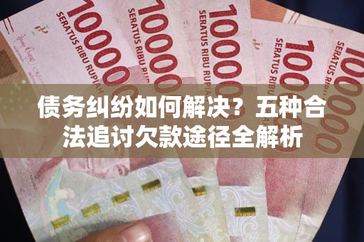 武汉债务纠纷如何解决？五种合法追讨欠款途径全解析