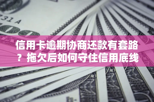 武汉信用卡逾期协商还款有套路？拖欠后如何守住信用底线？