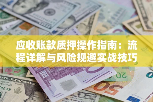 武汉应收账款质押操作指南:流程详解与风险规避实战技巧 武汉应收账款质押操作指南:流程详解与风险规避实战技巧