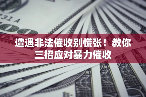 武汉遭遇非法催收别慌张！教你三招应对暴力催收