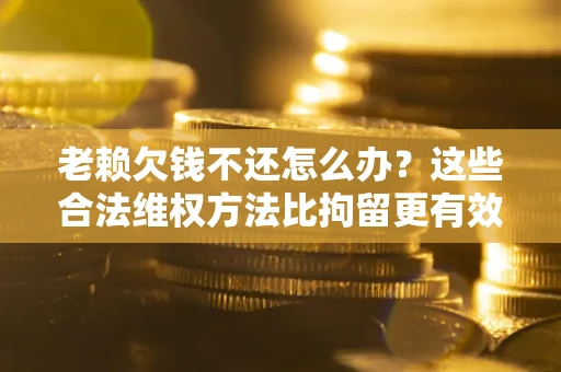 武汉老赖欠钱不还怎么办？这些合法维权方法比拘留更有效