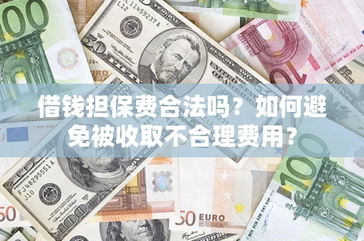 武汉借钱担保费合法吗？如何避免被收取不合理费用？
