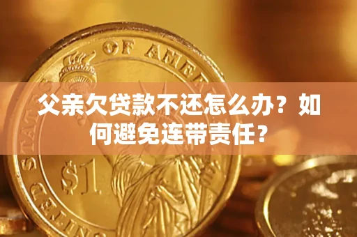 武汉父亲欠贷款不还怎么办？如何避免连带责任？