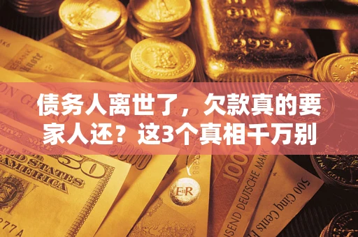 武汉债务人离世了，欠款真的要家人还？这3个真相千万别弄错