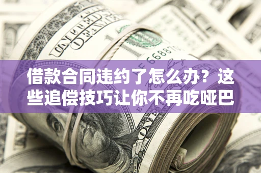武汉借款合同违约了怎么办？这些追偿技巧让你不再吃哑巴亏