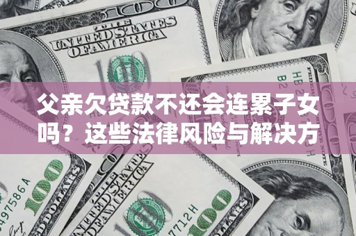 武汉父亲欠贷款不还会连累子女吗？这些法律风险与解决方法要早知道！
