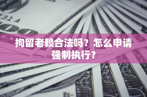 武汉拘留老赖合法吗？怎么申请强制执行？