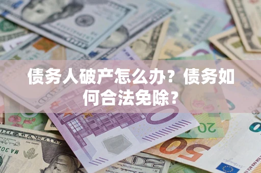 武汉债务人破产怎么办？债务如何合法免除？
