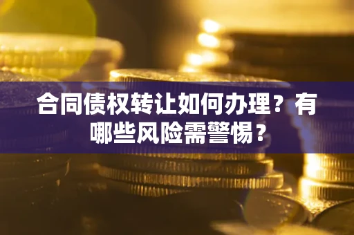 武汉合同债权转让如何办理？有哪些风险需警惕？