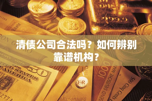 武汉清债公司合法吗?如何辨别靠谱机构? 武汉清债公司合法吗?如何辨别靠谱机构?