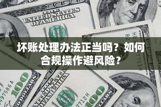 武汉坏账处理办法正当吗？如何合规操作避风险？