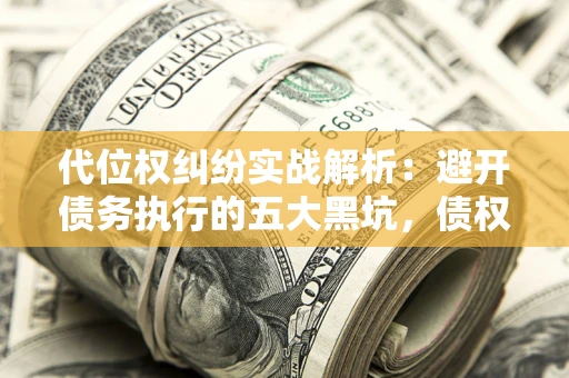武汉代位权纠纷实战解析：避开债务执行的五大黑坑，债权人必看指南