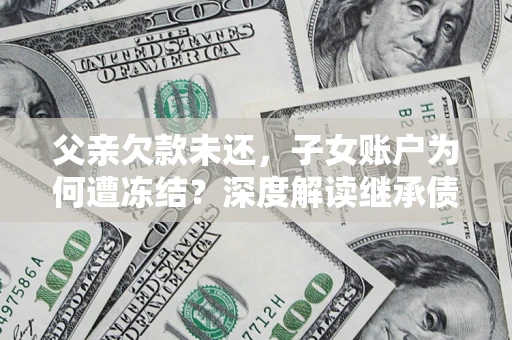武汉父亲欠款未还，子女账户为何遭冻结？深度解读继承债务迷局