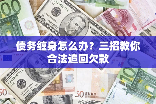 武汉债务缠身怎么办？三招教你合法追回欠款