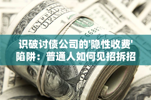 武汉识破讨债公司的'隐性收费'陷阱：普通人如何见招拆招？