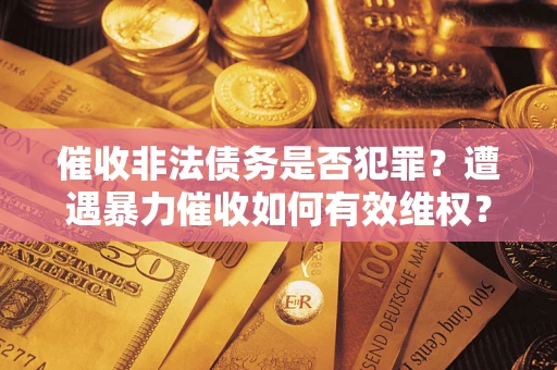 武汉催收非法债务是否犯罪?遭遇暴力催收如何有效维权? 武汉催收非法债务是否犯罪?遭遇暴力催收如何有效维权?